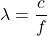 \[ \lambda = \dfrac{c}{f} \]